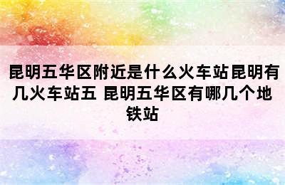 昆明五华区附近是什么火车站昆明有几火车站五 昆明五华区有哪几个地铁站